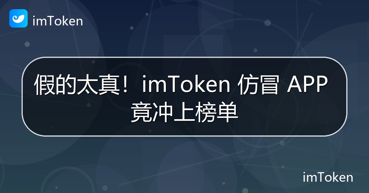 假的太真！imToken 仿冒 APP 竟冲上榜单 - imToken官方教程
