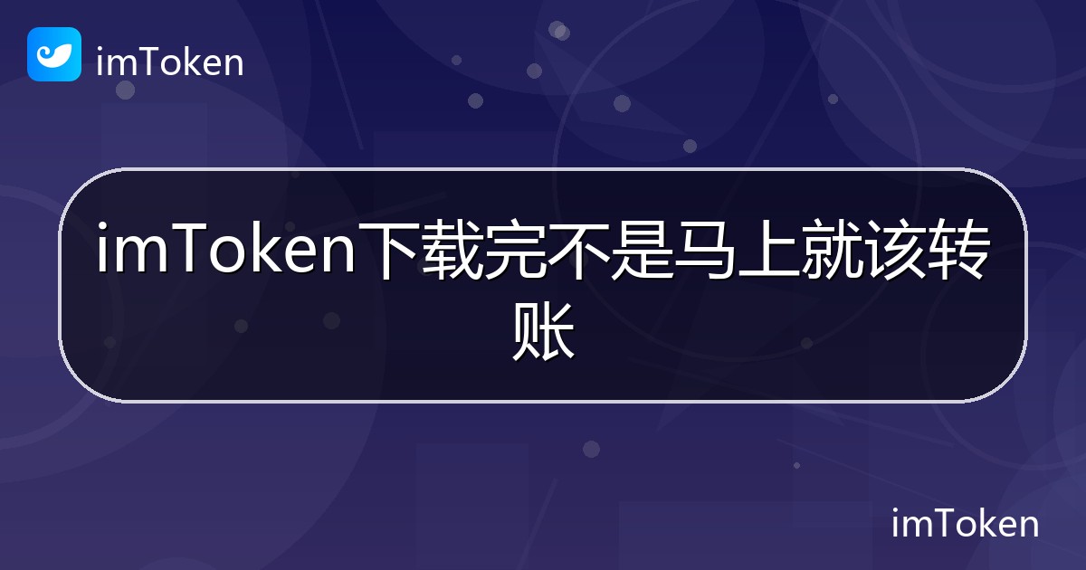 imToken下载完不是马上就该转账 - imToken帮助教程