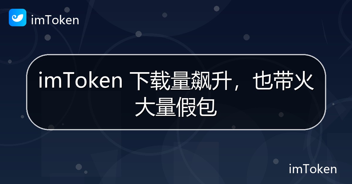 imToken 下载量飙升，也带火大量假包 - imToken钱包官方教程