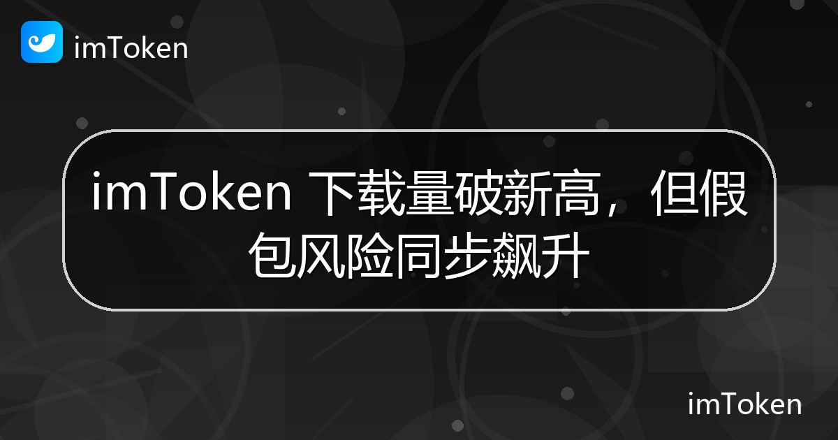 imToken 下载量破新高，但假包风险同步飙升 - imToken官方教程