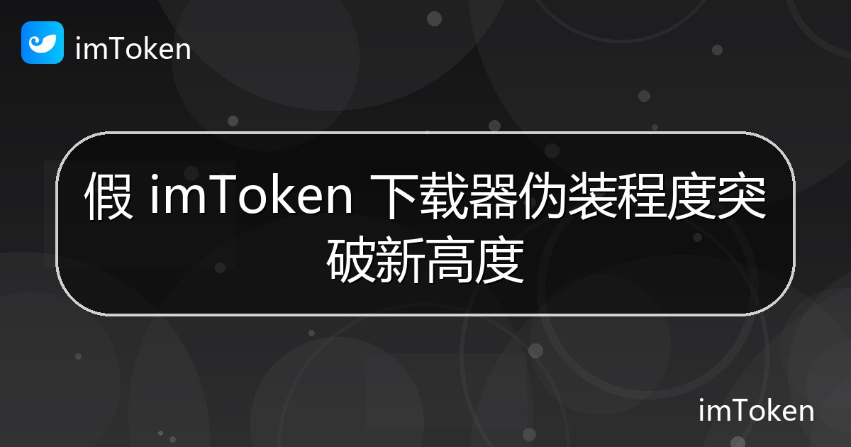 假 imToken 下载器伪装程度突破新高度 - imToken官方教程