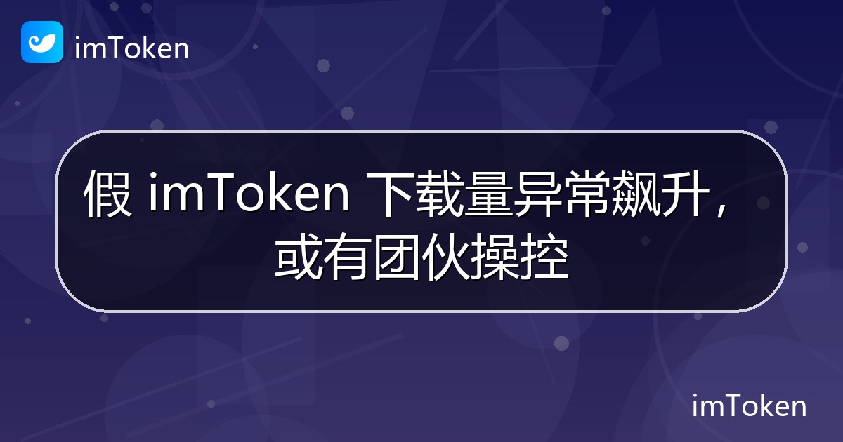 假 imToken 下载量异常飙升，或有团伙操控 - imToken钱包官方教程