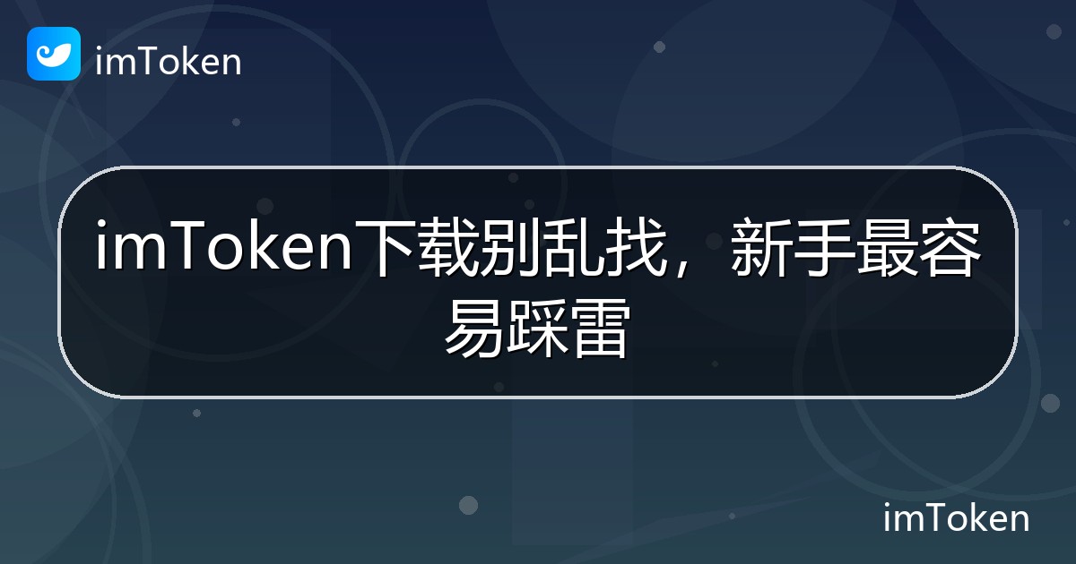 imToken下载别乱找，新手最容易踩雷 - imToken帮助教程