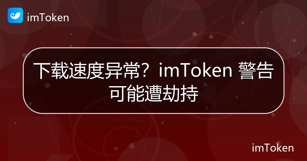 下载速度异常？imToken 警告可能遭劫持 - imToken官方教程