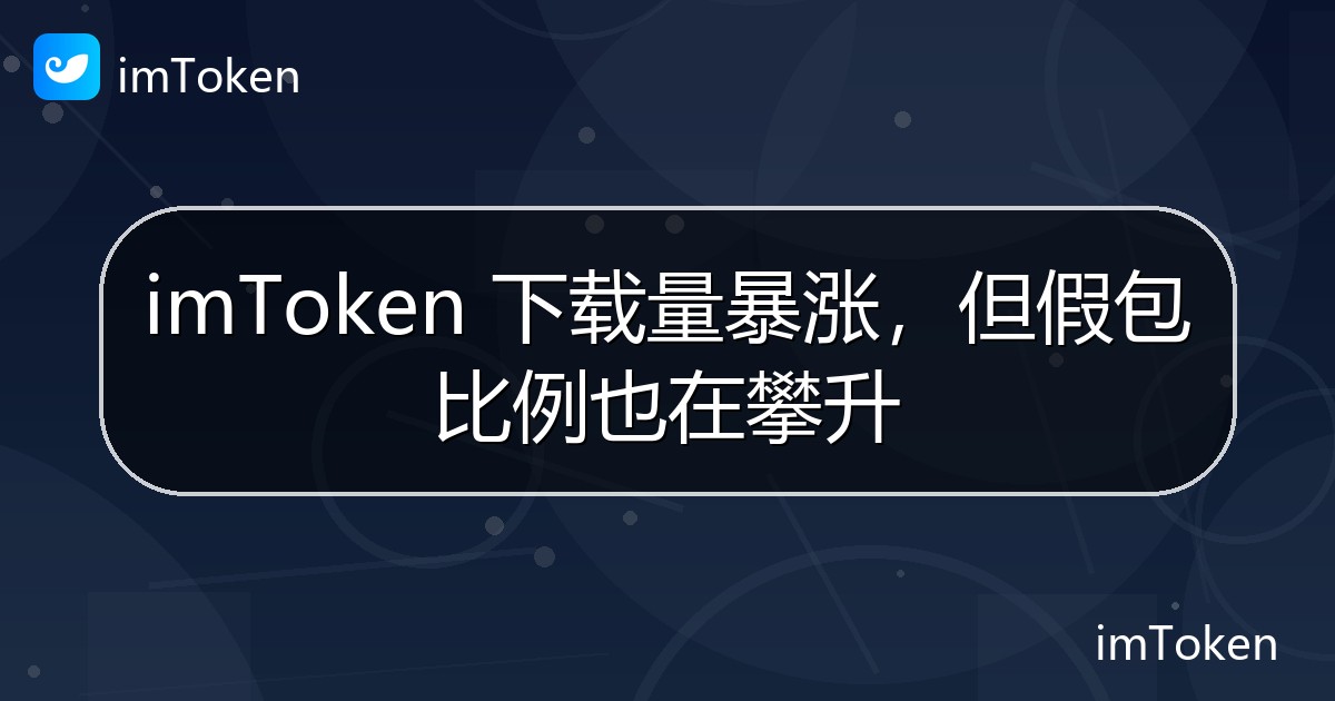 imToken 下载量暴涨，但假包比例也在攀升 - imToken钱包官方教程