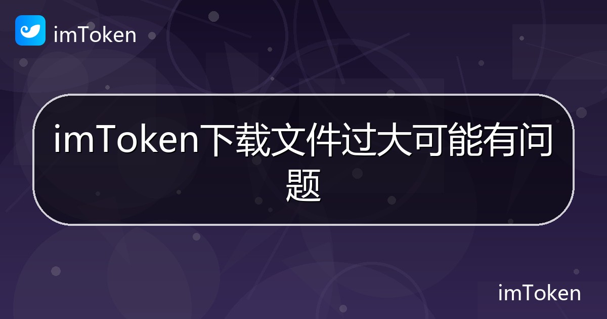 imToken下载文件过大可能有问题 - imToken钱包帮助教程