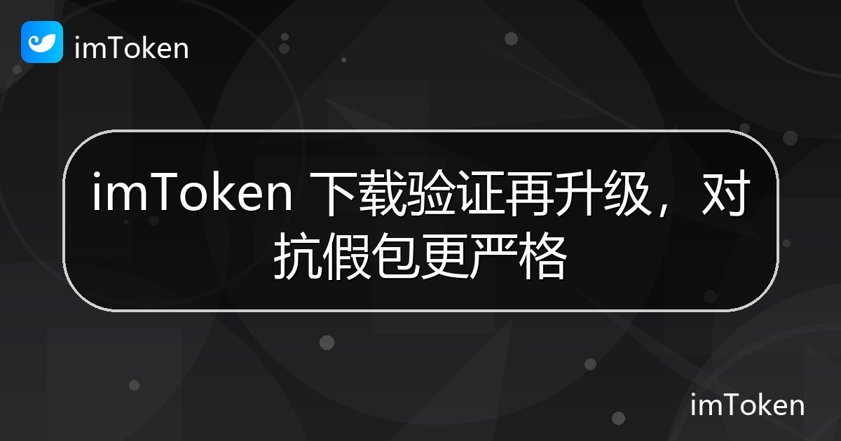 imToken 下载验证再升级，对抗假包更严格 - imToken官方教程