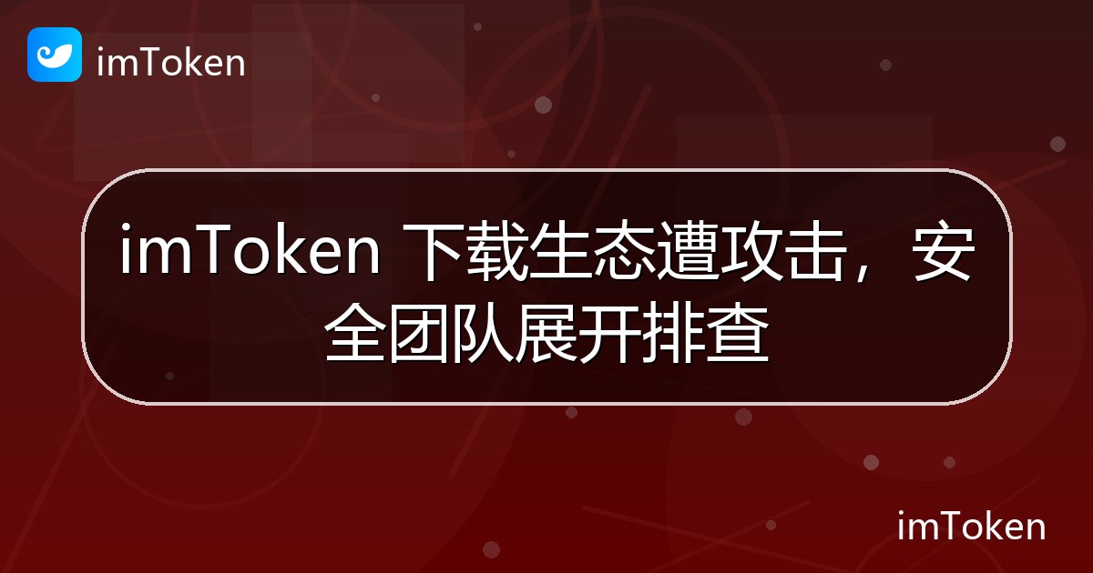 imToken 下载生态遭攻击，安全团队展开排查 - imToken官方教程