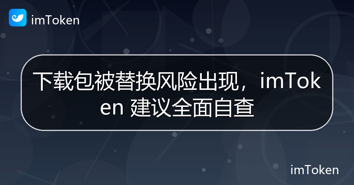 下载包被替换风险出现，imToken 建议全面自查 - imToken官方教程