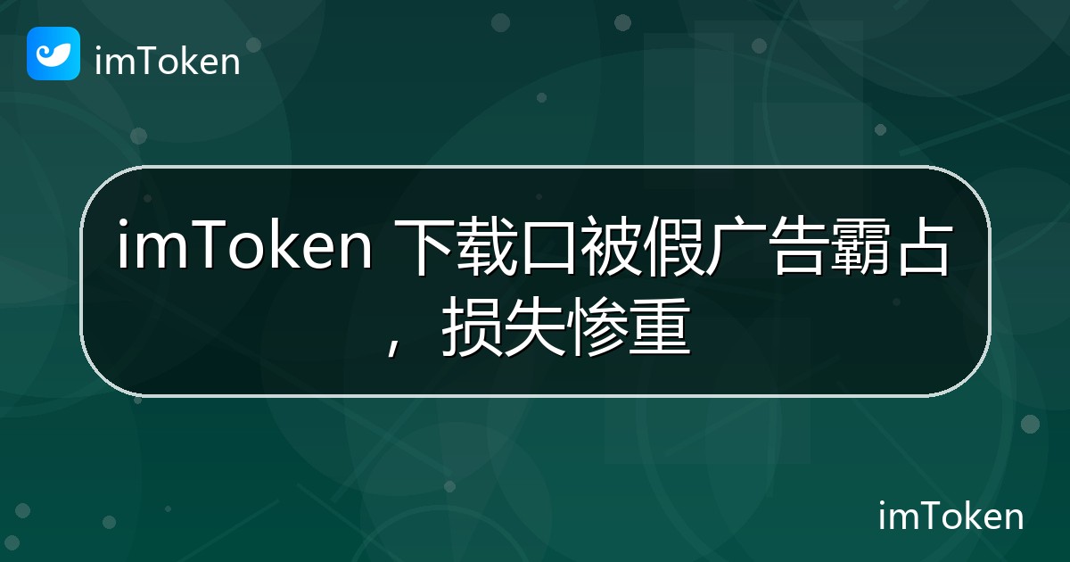 imToken 下载口被假广告霸占，损失惨重 - imToken钱包官方教程