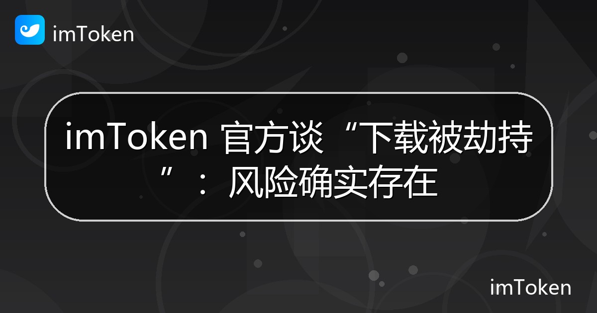imToken 官方谈“下载被劫持”：风险确实存在 - imToken官方教程