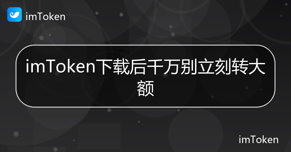 imToken下载后千万别立刻转大额 - imToken钱包帮助教程