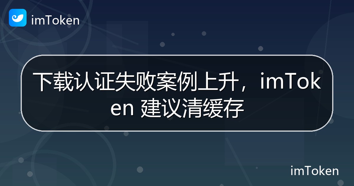 下载认证失败案例上升，imToken 建议清缓存 - imToken钱包官方教程