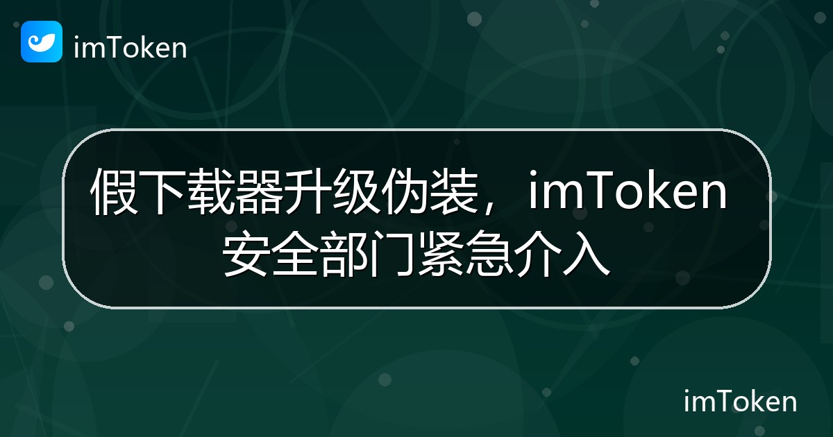 假下载器升级伪装，imToken 安全部门紧急介入 - imToken官方教程
