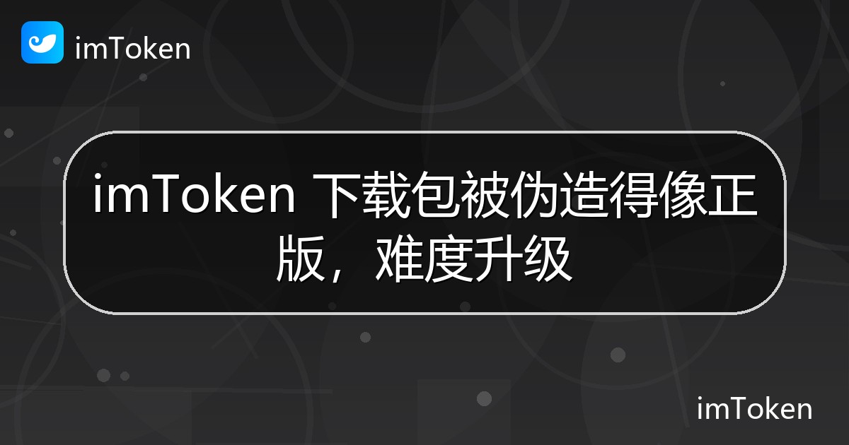 imToken 下载包被伪造得像正版，难度升级 - imToken官方教程