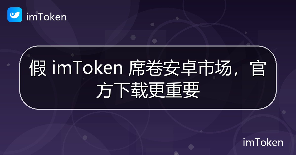 假 imToken 席卷安卓市场，官方下载更重要 - imToken钱包官方教程